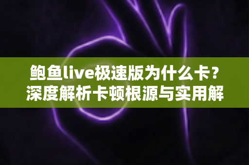 鲍鱼live极速版为什么卡？深度解析卡顿根源与实用解决全攻略