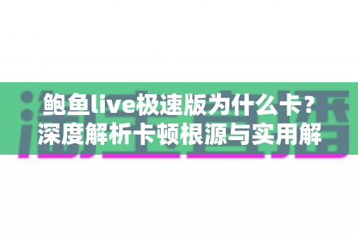 鲍鱼live极速版为什么卡？深度解析卡顿根源与实用解决全攻略