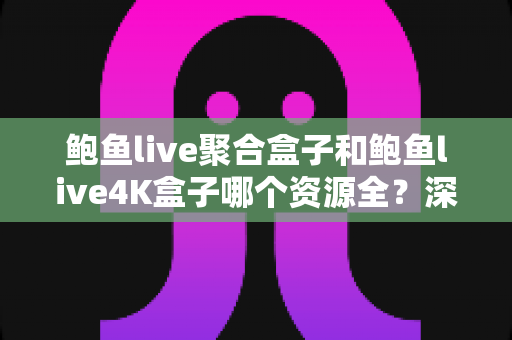 鲍鱼live聚合盒子和鲍鱼live4K盒子哪个资源全?深度对比帮你选对不踩坑 鲍鱼live聚合盒子和鲍鱼live4K盒子哪个资源全?深度对比帮你选对不踩坑