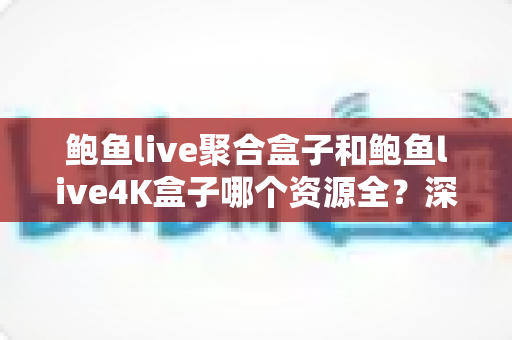 鲍鱼live聚合盒子和鲍鱼live4K盒子哪个资源全？深度对比帮你选对不踩坑