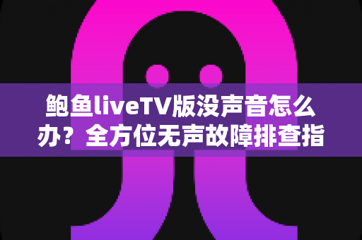 鲍鱼liveTV版没声音怎么办?全方位无声故障排查指南与实用修复方案 鲍鱼liveTV版没声音怎么办?全方位无声故障排查指南与实用修复方案