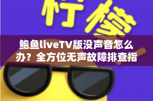 鲍鱼liveTV版没声音怎么办?全方位无声故障排查指南与实用修复方案 鲍鱼liveTV版没声音怎么办?全方位无声故障排查指南与实用修复方案