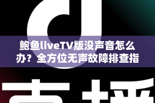 鲍鱼liveTV版没声音怎么办?全方位无声故障排查指南与实用修复方案 鲍鱼liveTV版没声音怎么办?全方位无声故障排查指南与实用修复方案