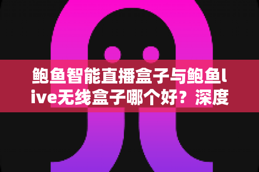 鲍鱼智能直播盒子与鲍鱼live无线盒子哪个好？深度对比评测与选购指南全解析