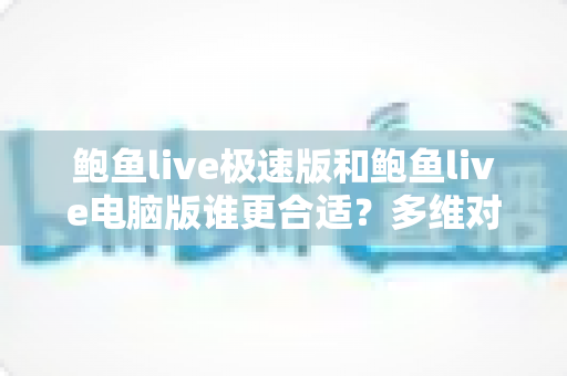 鲍鱼live极速版和鲍鱼live电脑版谁更合适？多维对比助你选出最佳版本