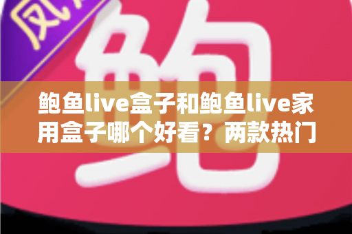鲍鱼live盒子和鲍鱼live家用盒子哪个好看？两款热门电视盒子外观设计深度对比全解析