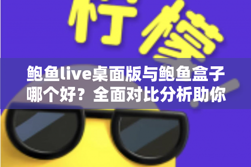 鲍鱼live桌面版与鲍鱼盒子哪个好？全面对比分析助你选出最适合的版本
