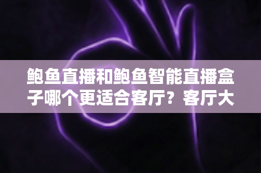 鲍鱼直播和鲍鱼智能直播盒子哪个更适合客厅？客厅大屏观看方案全面对比与选购指南
