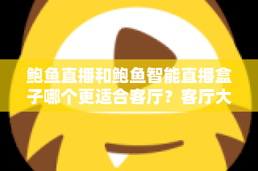 鲍鱼直播和鲍鱼智能直播盒子哪个更适合客厅？客厅大屏观看方案全面对比与选购指南