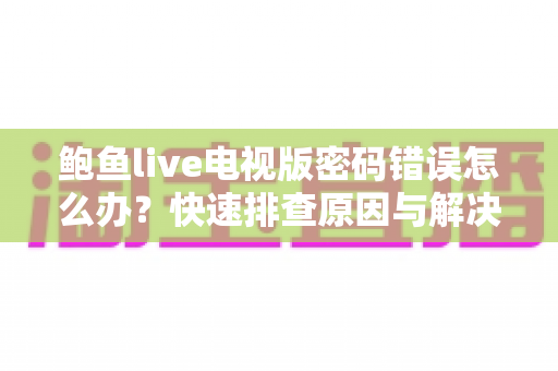 鲍鱼live电视版密码错误怎么办？快速排查原因与解决方法全指南