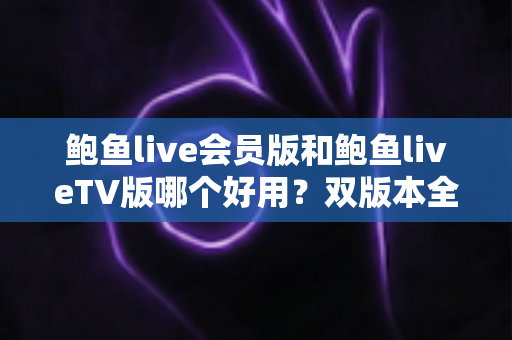 鲍鱼live会员版和鲍鱼liveTV版哪个好用？双版本全面对比测评，一文帮你选对不踩坑
