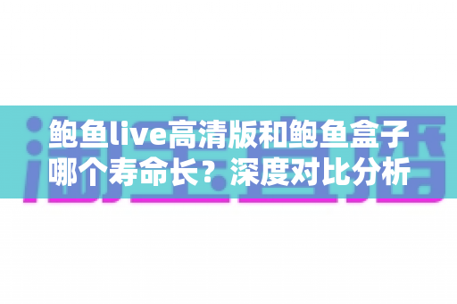 鲍鱼live高清版和鲍鱼盒子哪个寿命长？深度对比分析与延长使用寿命全攻略