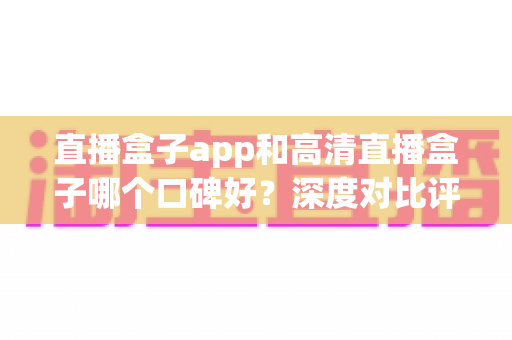 直播盒子app和高清直播盒子哪个口碑好?深度对比评测与选购全指南 直播盒子app和高清直播盒子哪个口碑好?深度对比评测与选购全指南
