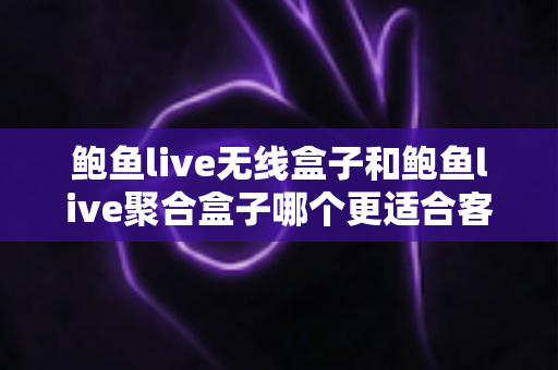 鲍鱼live无线盒子和鲍鱼live聚合盒子哪个更适合客厅？2025年客厅观影设备深度选购指南