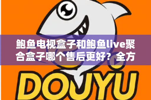鲍鱼电视盒子和鲍鱼live聚合盒子哪个售后更好？全方位对比分析与选购避坑指南