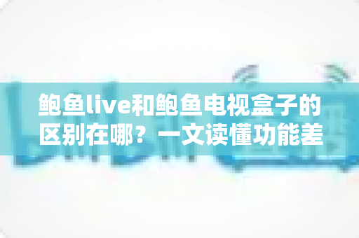 鲍鱼live和鲍鱼电视盒子的区别在哪?一文读懂功能差异与选购指南 鲍鱼live和鲍鱼电视盒子的区别在哪?一文读懂功能差异与选购指南