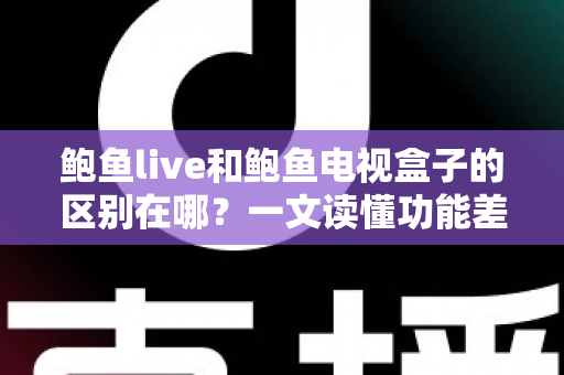 鲍鱼live和鲍鱼电视盒子的区别在哪？一文读懂功能差异与选购指南