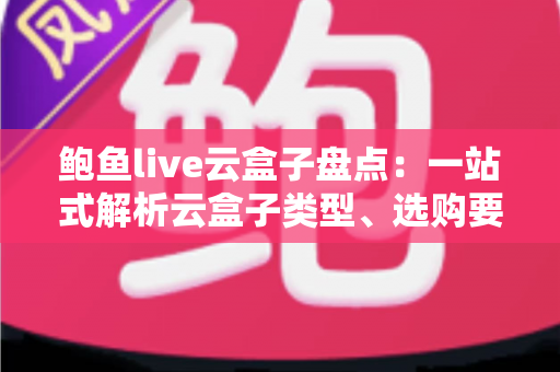 鲍鱼live云盒子盘点:一站式解析云盒子类型、选购要点与使用全攻略 鲍鱼live云盒子盘点:一站式解析云盒子类型、选购要点与使用全攻略