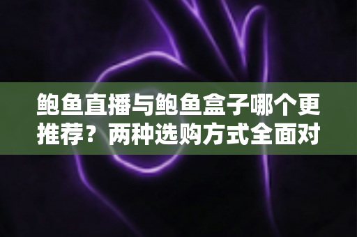 鲍鱼直播与鲍鱼盒子哪个更推荐?两种选购方式全面对比与实用指南 鲍鱼直播与鲍鱼盒子哪个更推荐?两种选购方式全面对比与实用指南