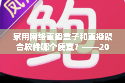 家用网络直播盒子和直播聚合软件哪个便宜？——2025年最省钱的家庭观影方案全面解析