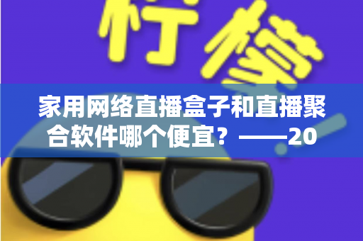 家用网络直播盒子和直播聚合软件哪个便宜？——2025年最省钱的家庭观影方案全面解析