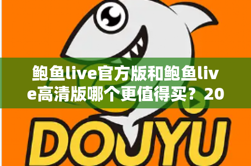 鲍鱼live官方版和鲍鱼live高清版哪个更值得买？2025年最全选购对比指南帮你一次搞懂