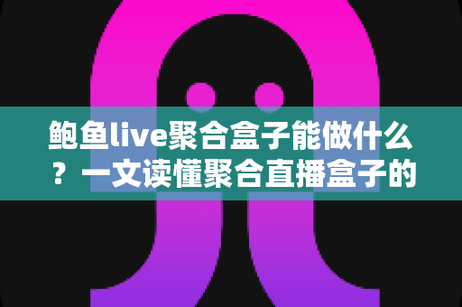 鲍鱼live聚合盒子能做什么?一文读懂聚合直播盒子的功能、优势与使用场景 鲍鱼live聚合盒子能做什么?一文读懂聚合直播盒子的功能、优势与使用场景