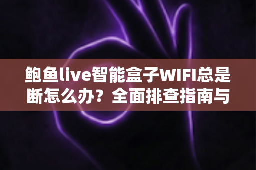 鲍鱼live智能盒子WIFI总是断怎么办?全面排查指南与实用解决方案大公开 鲍鱼live智能盒子WIFI总是断怎么办?全面排查指南与实用解决方案大公开