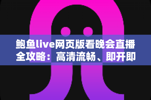 鲍鱼live网页版看晚会直播全攻略:高清流畅、即开即看的晚会观看首选方案 鲍鱼live网页版看晚会直播全攻略:高清流畅、即开即看的晚会观看首选方案