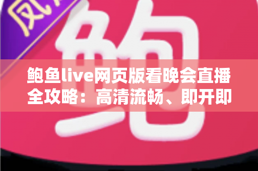 鲍鱼live网页版看晚会直播全攻略:高清流畅、即开即看的晚会观看首选方案 鲍鱼live网页版看晚会直播全攻略:高清流畅、即开即看的晚会观看首选方案