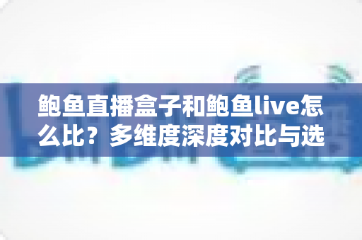 鲍鱼直播盒子和鲍鱼live怎么比?多维度深度对比与选购全指南 鲍鱼直播盒子和鲍鱼live怎么比?多维度深度对比与选购全指南