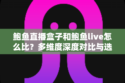 鲍鱼直播盒子和鲍鱼live怎么比?多维度深度对比与选购全指南 鲍鱼直播盒子和鲍鱼live怎么比?多维度深度对比与选购全指南