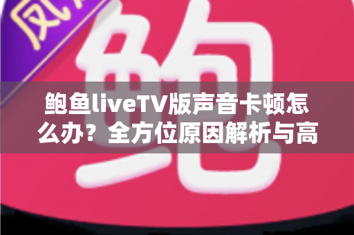 鲍鱼liveTV版声音卡顿怎么办?全方位原因解析与高效解决方案指南 鲍鱼liveTV版声音卡顿怎么办?全方位原因解析与高效解决方案指南
