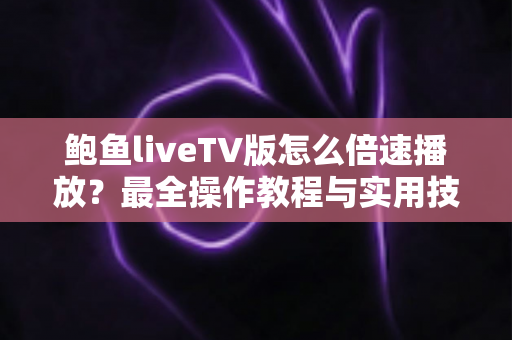 鲍鱼liveTV版怎么倍速播放?最全操作教程与实用技巧一次讲清 鲍鱼liveTV版怎么倍速播放?最全操作教程与实用技巧一次讲清
