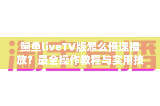鲍鱼liveTV版怎么倍速播放?最全操作教程与实用技巧一次讲清 鲍鱼liveTV版怎么倍速播放?最全操作教程与实用技巧一次讲清