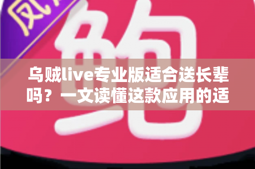 乌贼live专业版适合送长辈吗?一文读懂这款应用的适老表现与送礼价值 乌贼live专业版适合送长辈吗?一文读懂这款应用的适老表现与送礼价值