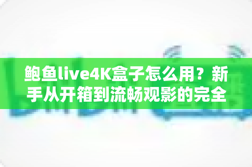 鲍鱼live4K盒子怎么用?新手从开箱到流畅观影的完全实操指南 鲍鱼live4K盒子怎么用?新手从开箱到流畅观影的完全实操指南