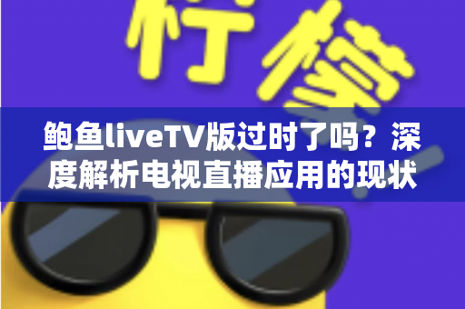 鲍鱼liveTV版过时了吗?深度解析电视直播应用的现状、挑战与未来走向 鲍鱼liveTV版过时了吗?深度解析电视直播应用的现状、挑战与未来走向