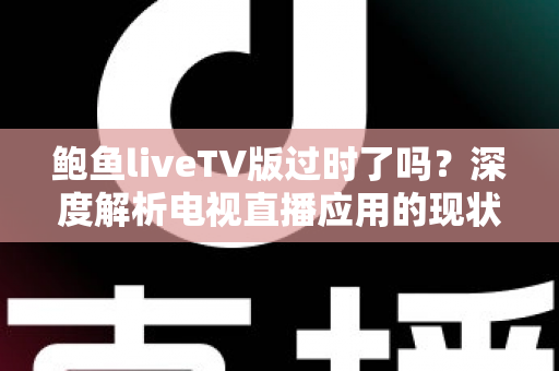 鲍鱼liveTV版过时了吗?深度解析电视直播应用的现状、挑战与未来走向 鲍鱼liveTV版过时了吗?深度解析电视直播应用的现状、挑战与未来走向