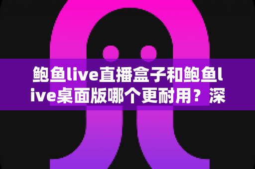 鲍鱼live直播盒子和鲍鱼live桌面版哪个更耐用?深度对比解析助你选对设备 鲍鱼live直播盒子和鲍鱼live桌面版哪个更耐用?深度对比解析助你选对设备