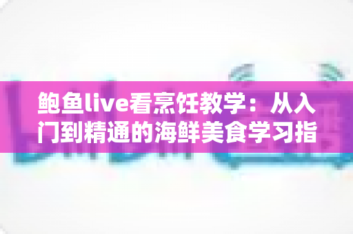 鲍鱼live看烹饪教学：从入门到精通的海鲜美食学习指南