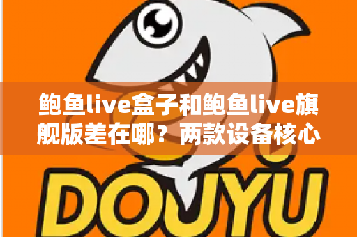 鲍鱼live盒子和鲍鱼live旗舰版差在哪?两款设备核心差异一次看懂,选购不踩坑的完整指南 鲍鱼live盒子和鲍鱼live旗舰版差在哪?两款设备核心差异一次看懂,选购不踩坑的完整指南