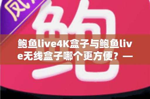 鲍鱼live4K盒子与鲍鱼live无线盒子哪个更方便?——家用影音盒子全面选购指南 鲍鱼live4K盒子与鲍鱼live无线盒子哪个更方便?——家用影音盒子全面选购指南