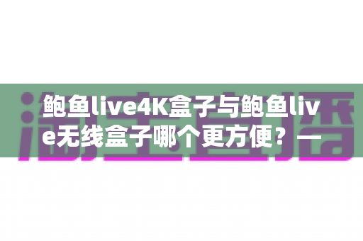鲍鱼live4K盒子与鲍鱼live无线盒子哪个更方便？——家用影音盒子全面选购指南