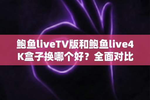 鲍鱼liveTV版和鲍鱼live4K盒子换哪个好？全面对比帮你选出最适合的方案