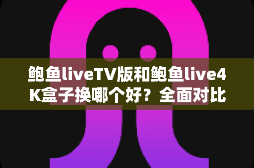 鲍鱼liveTV版和鲍鱼live4K盒子换哪个好？全面对比帮你选出最适合的方案