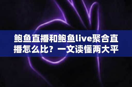 鲍鱼直播和鲍鱼live聚合直播怎么比？一文读懂两大平台差异与选择攻略