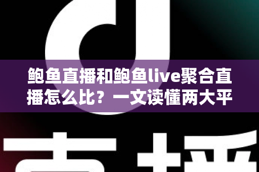 鲍鱼直播和鲍鱼live聚合直播怎么比？一文读懂两大平台差异与选择攻略