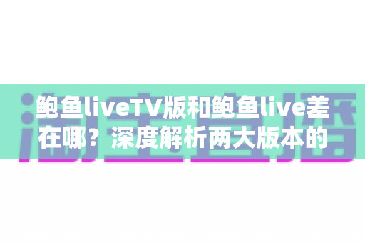 鲍鱼liveTV版和鲍鱼live差在哪?深度解析两大版本的核心差异与选购指南 鲍鱼liveTV版和鲍鱼live差在哪?深度解析两大版本的核心差异与选购指南
