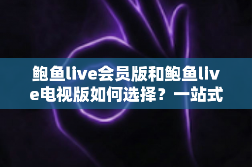 鲍鱼live会员版和鲍鱼live电视版如何选择?一站式对比指南帮你轻松做决定 鲍鱼live会员版和鲍鱼live电视版如何选择?一站式对比指南帮你轻松做决定